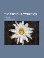 The French Revolution; A Sketch di Shailer Mathews edito da General Books Llc