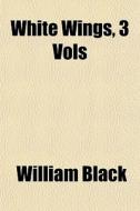 White Wings, 3 Vols di William Black edito da General Books