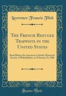 The French Refugee Trappists in the United States: Read Before the American Catholic Historical Society of Philadelphia, on February 23, 1886 (Classic di Lawrence Francis Flick edito da Forgotten Books