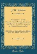 Proceedings of the Twenty-Ninth Annual Session of the Baptist State Convention, of North Carolina, 1858: Held with the Baptist Church in Raleigh, from di J. B. Solomon edito da Forgotten Books