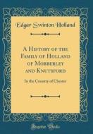 A History of the Family of Holland of Mobberley and Knutsford: In the Country of Chester (Classic Reprint) di Edgar Swinton Holland edito da Forgotten Books