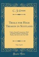 Trials for High Treason in Scotland, Vol. 3 of 3: Under a Special Commission, Held at Stirling, Glasgow, Dumbarton, Paisley, and Ayr, in the Year 1820 di C. J. Green edito da Forgotten Books