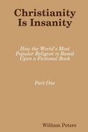Christianity Is Insanity: How the World's Most Popular Religion Is Based Upon a Fictional Book di William Peters edito da LULU PR