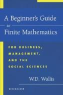 A Beginner's Guide to Finite Mathematics: For Business, Management, and the Social Sciences di W. D. Wallis edito da Birkhauser Boston