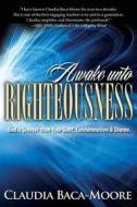 Awake Unto Righteousness: God Is Greater Than Your Guilt, Condemnation and Shame. di Claudia Baca-Moore edito da Encounters Press