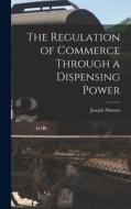 The Regulation of Commerce Through a Dispensing Power di Joseph Nimmo edito da LEGARE STREET PR