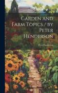 Garden and Farm Topics / by Peter Henderson di Peter Henderson edito da LEGARE STREET PR