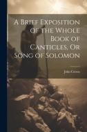A Brief Exposition of the Whole Book of Canticles, Or Song of Solomon di John Cotton edito da LEGARE STREET PR