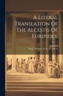 A Literal Translation Of The Alcestis Of Euripides; di Euripides edito da LEGARE STREET PR