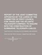 Report of the Joint Committee Appointed by the Lords of the Committee of Privy Council for Trade and the Atlantic Telegraph Company, to Inquire Into t di Great Britain Privy Trade edito da Rarebooksclub.com