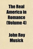 The Real America In Romance Volume 4 di John Roy Musick edito da General Books