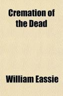 Cremation Of The Dead di William Eassie edito da General Books