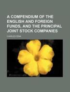 A Compendium of the English and Foreign Funds, and the Principal Joint Stock Companies di Charles Fenn edito da Rarebooksclub.com
