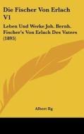 Die Fischer Von Erlach V1: Leben Und Werke Joh. Bernh. Fischer's Von Erlach Des Vaters (1895) edito da Kessinger Publishing