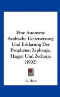 Eine Anonyme Arabische Uebersetzung Und Erklarung Der Propheten Zephanja, Haggai Und Zecharja (1902) di A. Heisz edito da Kessinger Publishing