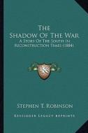 The Shadow of the War the Shadow of the War: A Story of the South in Reconstruction Times (1884) a Story of the South in Reconstruction Times (1884) di Stephen T. Robinson edito da Kessinger Publishing