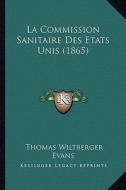 La Commission Sanitaire Des Etats Unis (1865) di Thomas Wiltberger Evans edito da Kessinger Publishing
