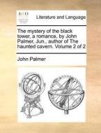 The Mystery Of The Black Tower, A Romance, By John Palmer, Jun., Author Of The Haunted Cavern. Volume 2 Of 2 di John Palmer edito da Gale Ecco, Print Editions