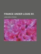 France Under Louis Xv. di James Breck Perkins edito da General Books Llc