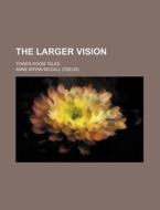 The Larger Vision; Tower-Room Talks di Anne Bryan McCall edito da Rarebooksclub.com
