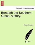 Beneath the Southern Cross. A story. di Robert Richardson edito da British Library, Historical Print Editions