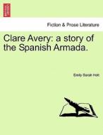 Clare Avery: a story of the Spanish Armada. di Emily Sarah Holt edito da British Library, Historical Print Editions