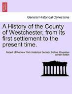 A History of the County of Westchester, from its first settlement to the present time. VOLUME I di Robert of the New York Historical Society. Bolton, Cornelius Winter Bolton edito da British Library, Historical Print Editions