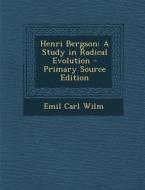 Henri Bergson: A Study in Radical Evolution - Primary Source Edition di Emil Carl Wilm edito da Nabu Press