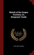 Sketch Of The Oregon Territory, Or, Emigrants' Guide di Philip Leget Edwards edito da Andesite Press