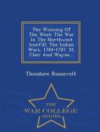 The Winning of the West: The War in the Northwest (Cont'd). the Indian Wars, 1784-1787. St. Clair and Wayne... - War Col di Theodore Roosevelt edito da WAR COLLEGE SERIES