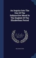 An Inquiry Into The Use Of The Subjunctive Mood In The English Of The Elizabethan Period di William Kasten edito da Sagwan Press