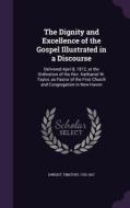 The Dignity And Excellence Of The Gospel Illustrated In A Discourse di Timothy Dwight edito da Palala Press