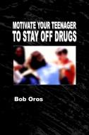 Motivate Your Teenager to Stay Off Drugs di Bob Oros edito da Lulu.com