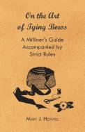 On the Art of Tying Bows - A Milliner's Guide Accompanied by Strict Rules di Mary J. Howell edito da Holyoake Press