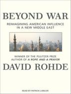 Beyond War: Reimagining American Influence in a New Middle East di David Rohde edito da Tantor Audio