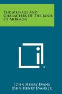 The Message and Characters of the Book of Mormon di John Henry Evans, John Henry Evans Jr edito da Literary Licensing, LLC