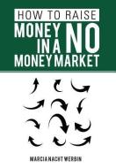 HOW TO RAISE MONEY IN A NO MONEY MARKET di Marcia Nacht Werbin edito da AuthorHouse