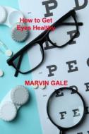 How To Get Eyes Healthy di GALE MARVIN GALE edito da Aharon Books