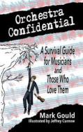 Orchestra Confidential: A Survivor's Guide for Musicians and Those Who Love Them di Mark Gould edito da Createspace Independent Publishing Platform
