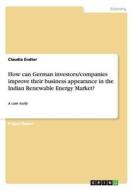 How can German investors/companies improve their business appearance in the Indian Renewable Energy Market? di Claudia Endter edito da GRIN Publishing