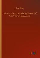 A March On London Being A Story of Wat Tyler's Insurrection di G. A. Henty edito da Outlook Verlag