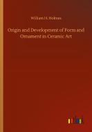 Origin and Development of Form and Ornament in Ceramic Art di William H. Holmes edito da Outlook Verlag