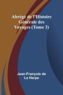 Abrégé de l'Histoire Générale des Voyages (Tome 3) di Jean-François de Harpe edito da Alpha Edition