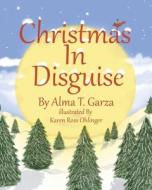 Christmas In Disguise di Alma T. Garza edito da Christian Faith Publishing
