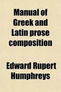 Manual Of Greek And Latin Prose Composition di Edward Rupert Humphreys edito da General Books Llc
