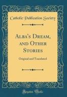 Alba's Dream, and Other Stories: Original and Translated (Classic Reprint) di Catholic Publication Society edito da Forgotten Books