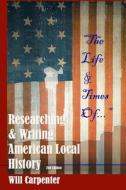 The Life & Times Of...: Researching and Writing American Local History di Will Carpenter edito da Historyworks