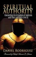 Spiritual Authority: Uncovering the Kingdom of Darkness and Your Authority Over It di Daniel Rodriguez edito da Destiny Driven Publications
