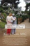 Care, Grieve, Grow: Caring for Your Aging Parents While Caring for Yourself di Karen Fazio Msg edito da Karen J. Fazio