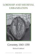 Lordship and Medieval Urbanisation - Coventry, 1043-1355 di Richard Goddard edito da Royal Historical Society